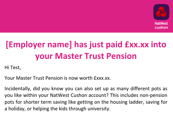 [Employer name] has just paid £xx into your Master Trust Pension. Email notification.